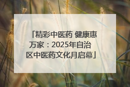 精彩中医药 健康惠万家：2025年自治区中医药文化月启幕