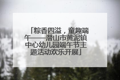 粽香四溢，童趣端午——潜山市黄泥镇中心幼儿园端午节主题活动欢乐开展
