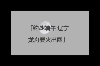 约战端午 辽宁龙舟要火出圈