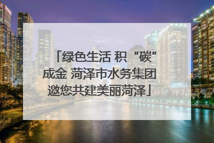 绿色生活 积“碳”成金 菏泽市水务集团邀您共建美丽菏泽