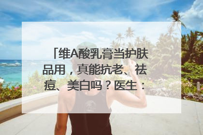维A酸乳膏当护肤品用，真能抗老、祛痘、美白吗？医生：不建议长期使用