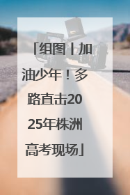 组图丨加油少年！多路直击2025年株洲高考现场