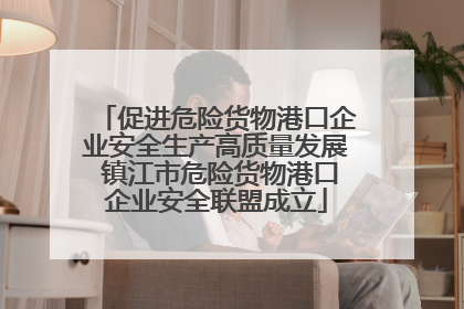 促进危险货物港口企业安全生产高质量发展 镇江市危险货物港口企业安全联盟成立