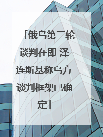 俄乌第二轮谈判在即 泽连斯基称乌方谈判框架已确定
