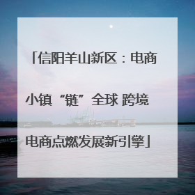 信阳羊山新区：电商小镇“链”全球 跨境电商点燃发展新引擎
