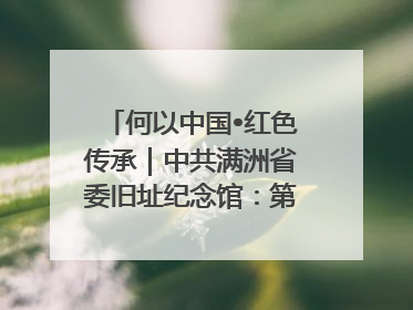何以中国•红色传承｜中共满洲省委旧址纪念馆：第一份抗日宣言在这里发出