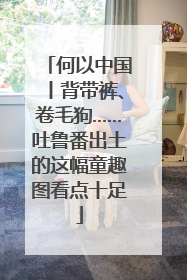 何以中国丨背带裤、卷毛狗……吐鲁番出土的这幅童趣图看点十足