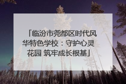 临汾市尧都区时代风华特色学校：守护心灵花园 筑牢成长根基