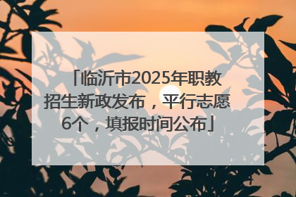 临沂市2025年职教招生新政发布，平行志愿6个，填报时间公布