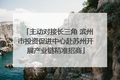 主动对接长三角 滨州市投资促进中心赴苏州开展产业链精准招商