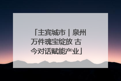 主宾城市｜泉州万件瑰宝绽放 古今对话赋能产业