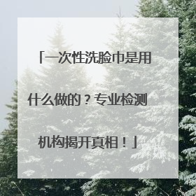 一次性洗脸巾是用什么做的？专业检测机构揭开真相！