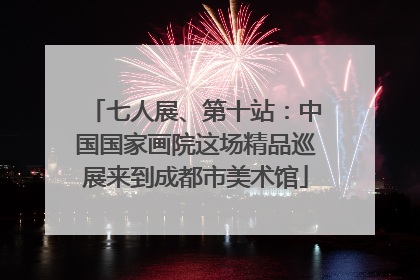 七人展、第十站：中国国家画院这场精品巡展来到成都市美术馆