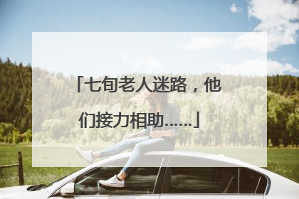 七旬老人迷路，他们接力相助……