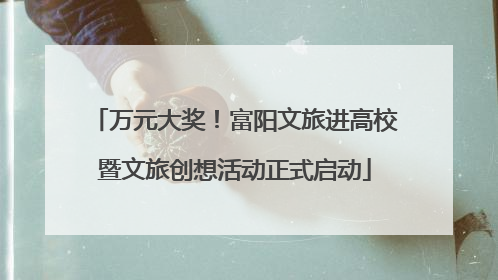 万元大奖！富阳文旅进高校暨文旅创想活动正式启动