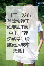 三一发布首款快递干线专属电动重卡 “速递新星”续航更远成本更低