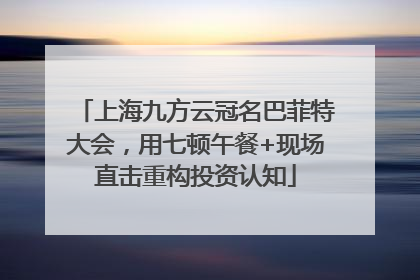 上海九方云冠名巴菲特大会，用七顿午餐+现场直击重构投资认知