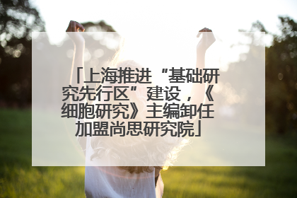 上海推进“基础研究先行区”建设，《细胞研究》主编卸任加盟尚思研究院