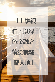 上饶银行：以绿色金融之笔绘就赣鄱大地