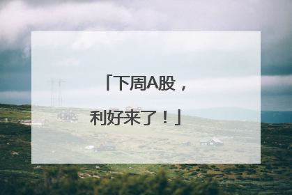 下周A股，利好来了！