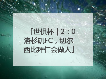 世俱杯｜2：0洛杉矶FC，切尔西比拜仁会做人
