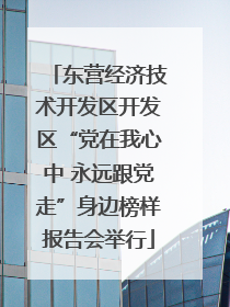 东营经济技术开发区开发区“党在我心中 永远跟党走”身边榜样报告会举行