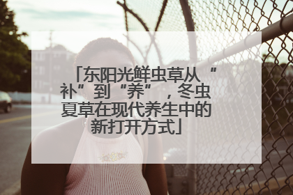 东阳光鲜虫草从“补”到“养”，冬虫夏草在现代养生中的新打开方式