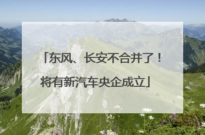 东风、长安不合并了！将有新汽车央企成立