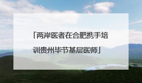 两岸医者在合肥携手培训贵州毕节基层医师