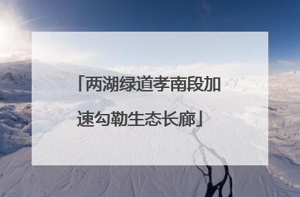 两湖绿道孝南段加速勾勒生态长廊