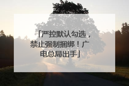 严控默认勾选，禁止强制捆绑！广电总局出手