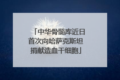 中华骨髓库近日首次向哈萨克斯坦捐献造血干细胞
