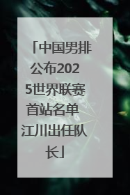 中国男排公布2025世界联赛首站名单 江川出任队长