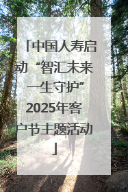 中国人寿启动“智汇未来 一生守护”2025年客户节主题活动
