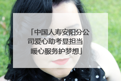 中国人寿安阳分公司爱心助考显担当 暖心服务护梦想