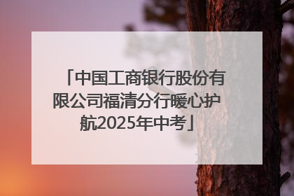 中国工商银行股份有限公司福清分行暖心护航2025年中考