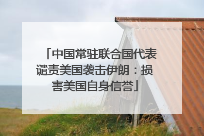 中国常驻联合国代表谴责美国袭击伊朗：损害美国自身信誉