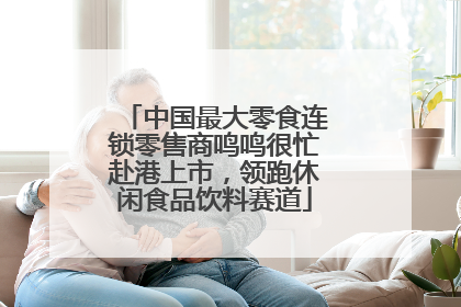中国最大零食连锁零售商鸣鸣很忙赴港上市，领跑休闲食品饮料赛道