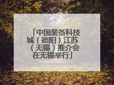 中国装备科技城（德阳）江苏（无锡）推介会在无锡举行