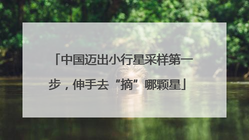 中国迈出小行星采样第一步，伸手去“摘”哪颗星