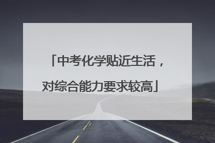 中考化学贴近生活，对综合能力要求较高