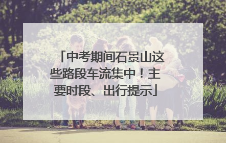 中考期间石景山这些路段车流集中！主要时段、出行提示