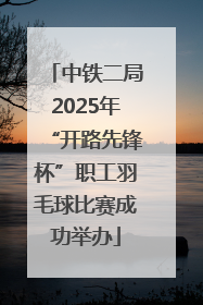 中铁二局2025年“开路先锋杯”职工羽毛球比赛成功举办