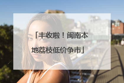 丰收啦！闽南本地荔枝低价争市