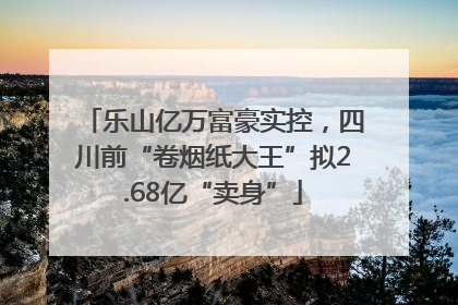 乐山亿万富豪实控，四川前“卷烟纸大王”拟2.68亿“卖身”