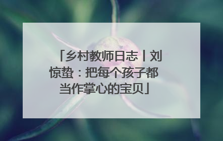乡村教师日志丨刘惊蛰：把每个孩子都当作掌心的宝贝