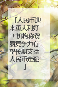 人民币迎来重大利好！机构称贸易竞争力有望长期支撑人民币走强