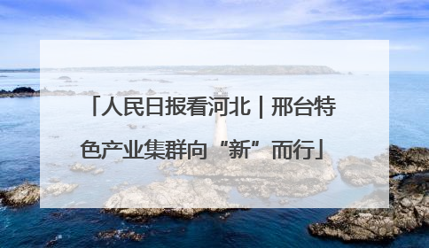 人民日报看河北｜邢台特色产业集群向“新”而行
