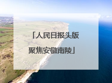 人民日报头版聚焦安徽南陵