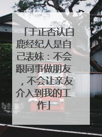于正否认白鹿经纪人是自己表妹：不会跟同事做朋友，不会让亲友介入到我的工作